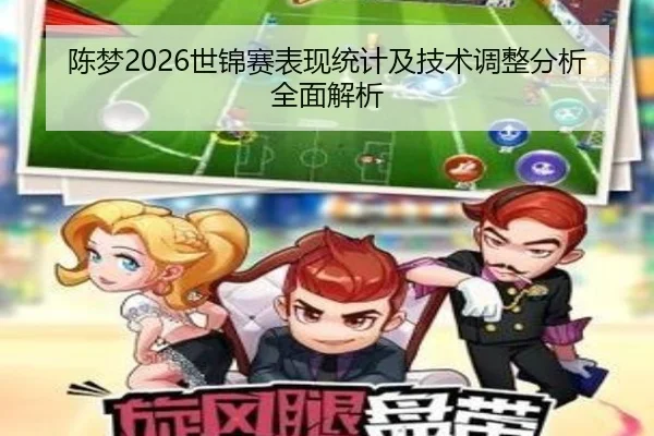 陈梦2026世锦赛表现统计及技术调整分析全面解析